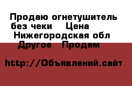 Продаю огнетушитель(без чеки) › Цена ­ 700 - Нижегородская обл. Другое » Продам   